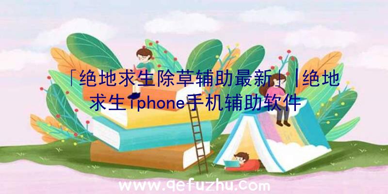 「绝地求生除草辅助最新」|绝地求生iphone手机辅助软件